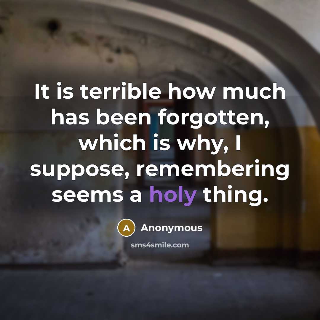 “It is terrible how much has been forgotten, which is why, I suppose, remembering seems a holy thing.” quote by Anonymous