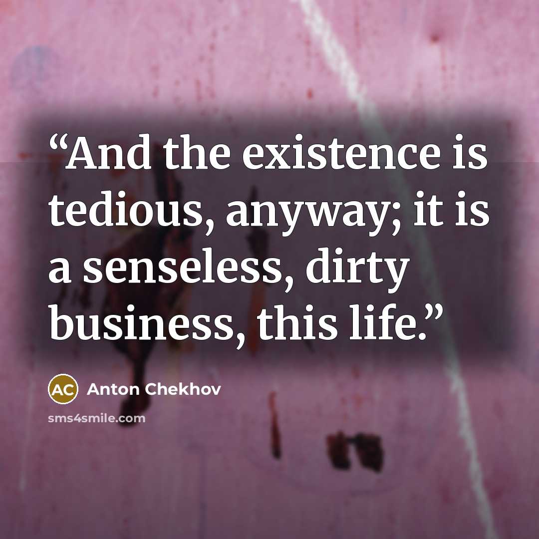 “And the existence is tedious, anyway; it is a senseless, dirty business, this life.” quote by Anton Chekhov