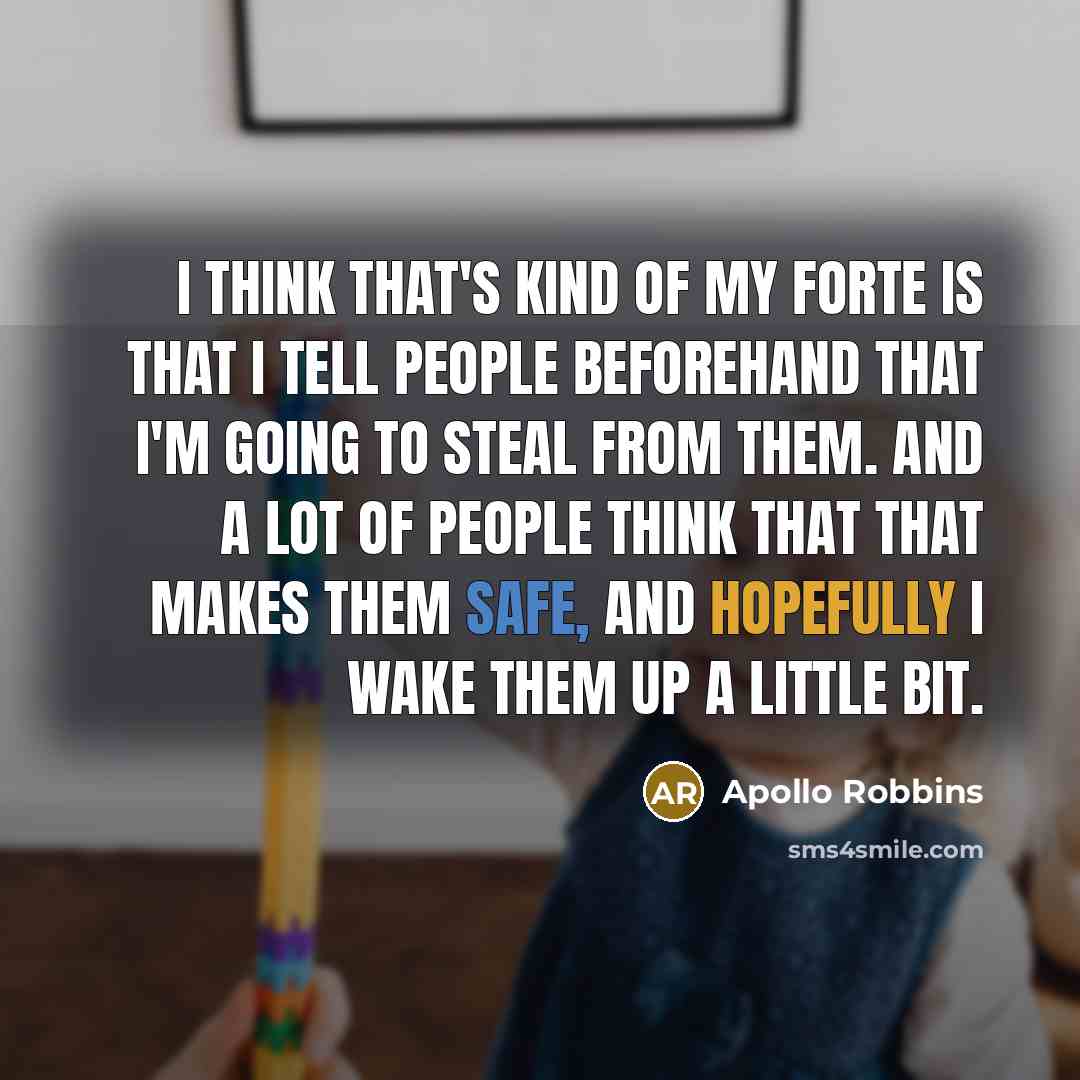 “I think that's kind of my forte is that I tell people beforehand that I'm going to steal from them. And a lot of people think that that makes them safe, and hopefully I wake them up a little bit.” quote by Apollo Robbins