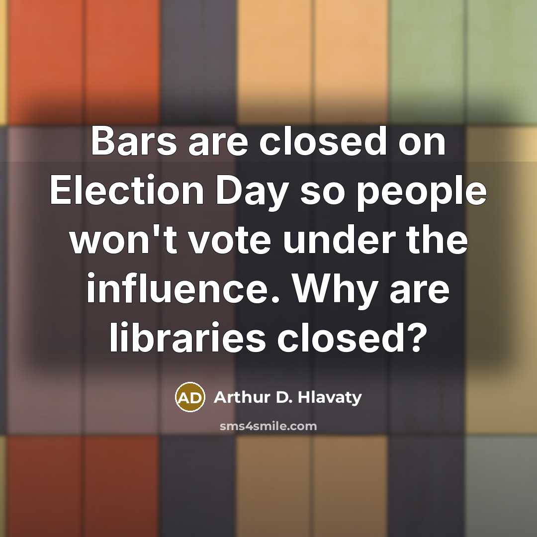 “Bars are closed on Election Day so people won't vote under the influence. Why are libraries closed?” quote by Arthur D. Hlavaty