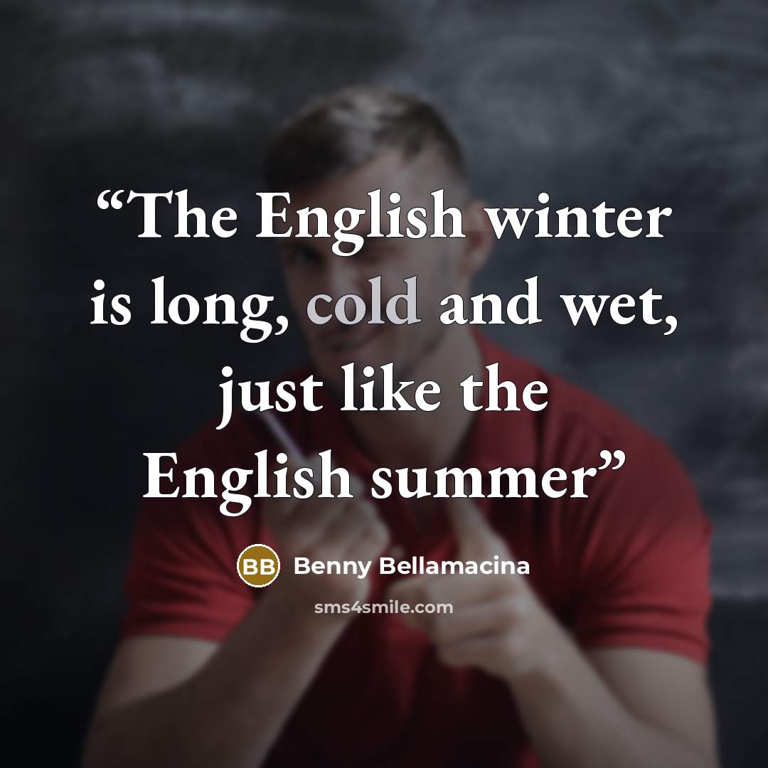 “The English winter is long, cold and wet, just like the English summer” quote by Benny Bellamacina