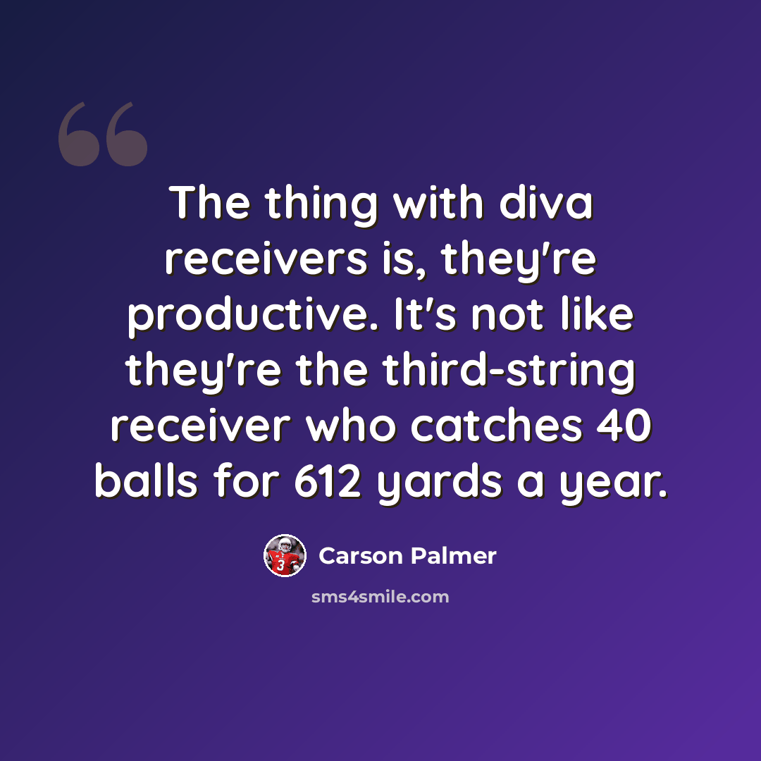 “The thing with diva receivers is, they're productive. It's not like they're the third-string receiver who catches 40 balls for 612 yards a year.” quote by Carson Palmer