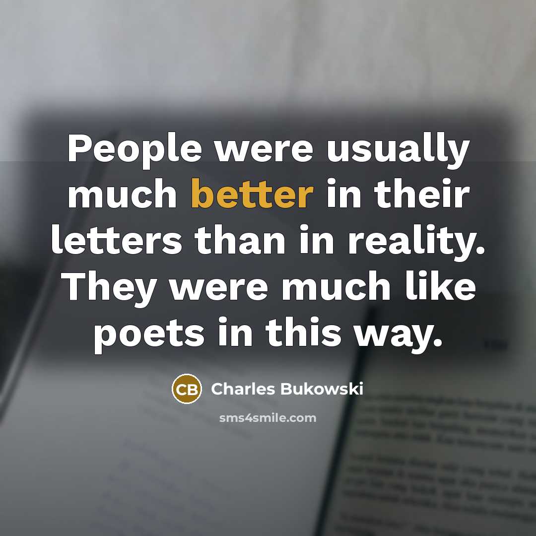 “People were usually much better in their letters than in reality. They were much like poets in this way.” quote by Charles Bukowski