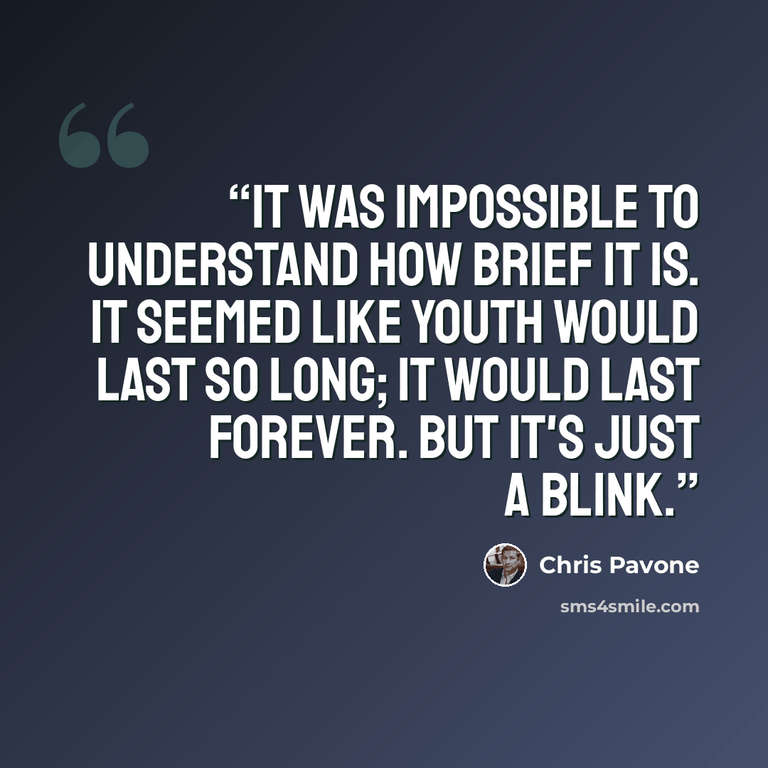 “It was impossible to understand how brief it is. It seemed like youth would last so long; it would last forever. But it's just a blink.” quote by Chris Pavone