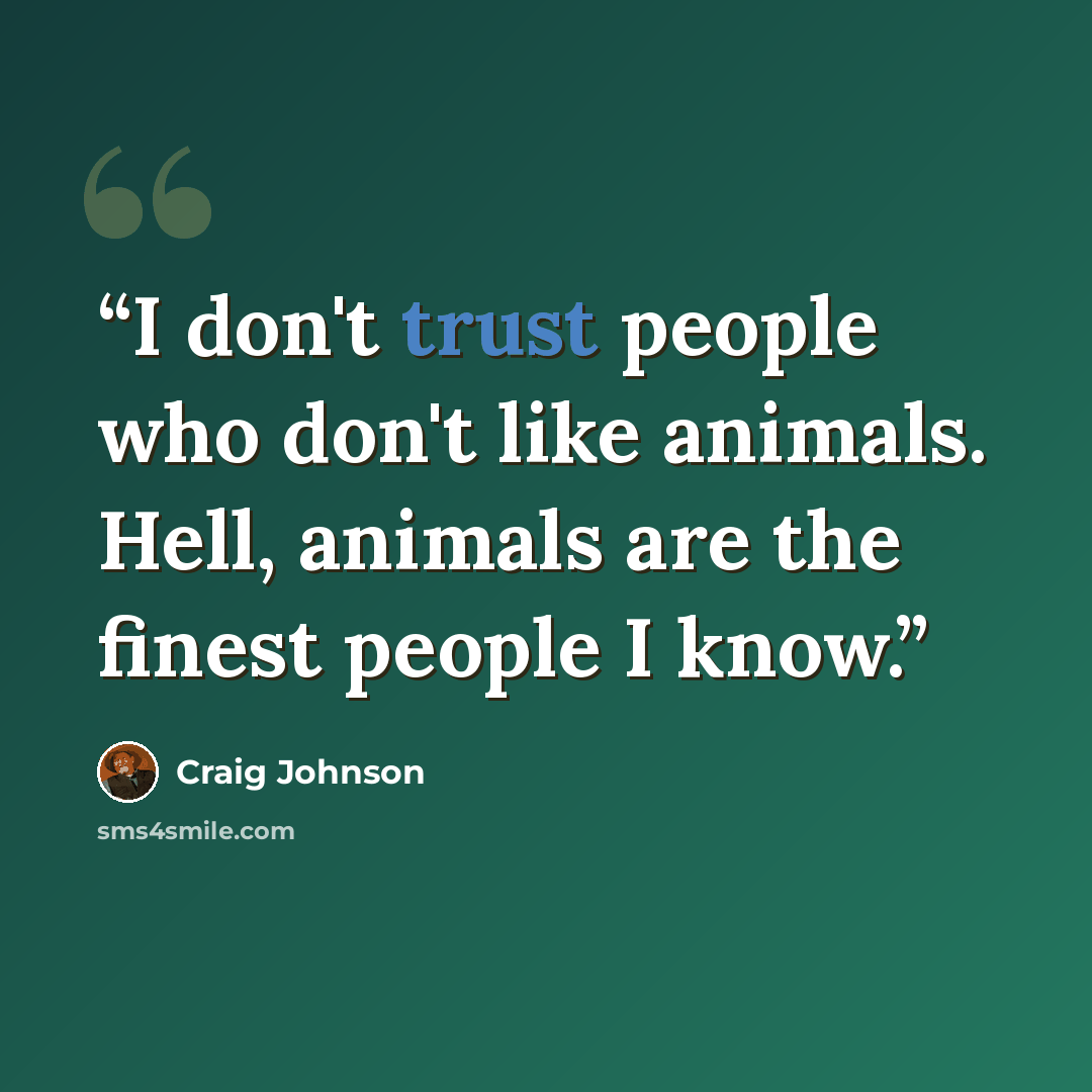 “I don't trust people who don't like animals. Hell, animals are the finest people I know.” quote by Craig Johnson