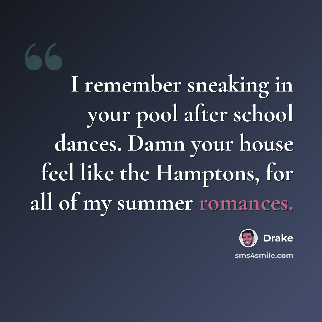 “I remember sneaking in your pool after school dances. Damn your house feel like the Hamptons, for all of my summer romances.” quote by Drake