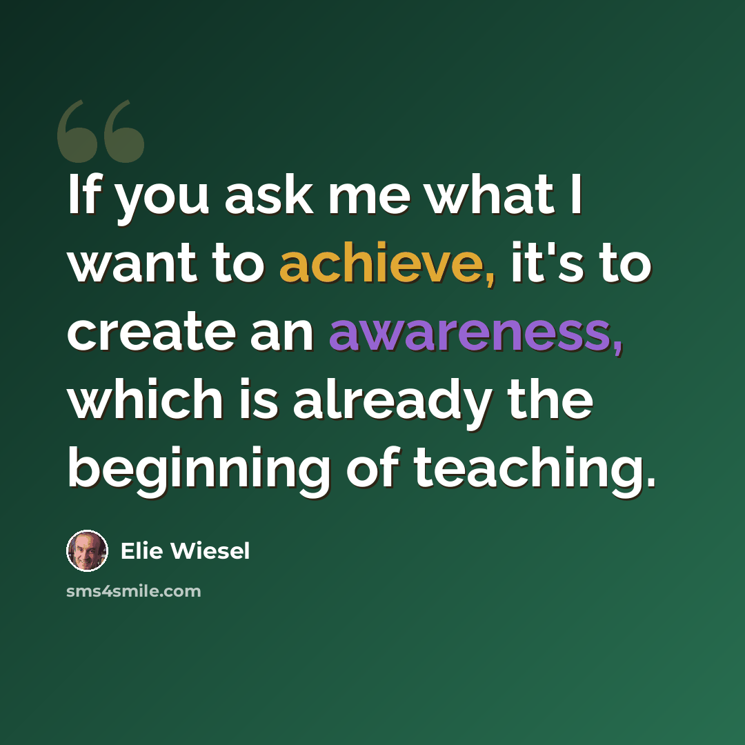 “If you ask me what I want to achieve, it's to create an awareness, which is already the beginning of teaching.” quote by Elie Wiesel