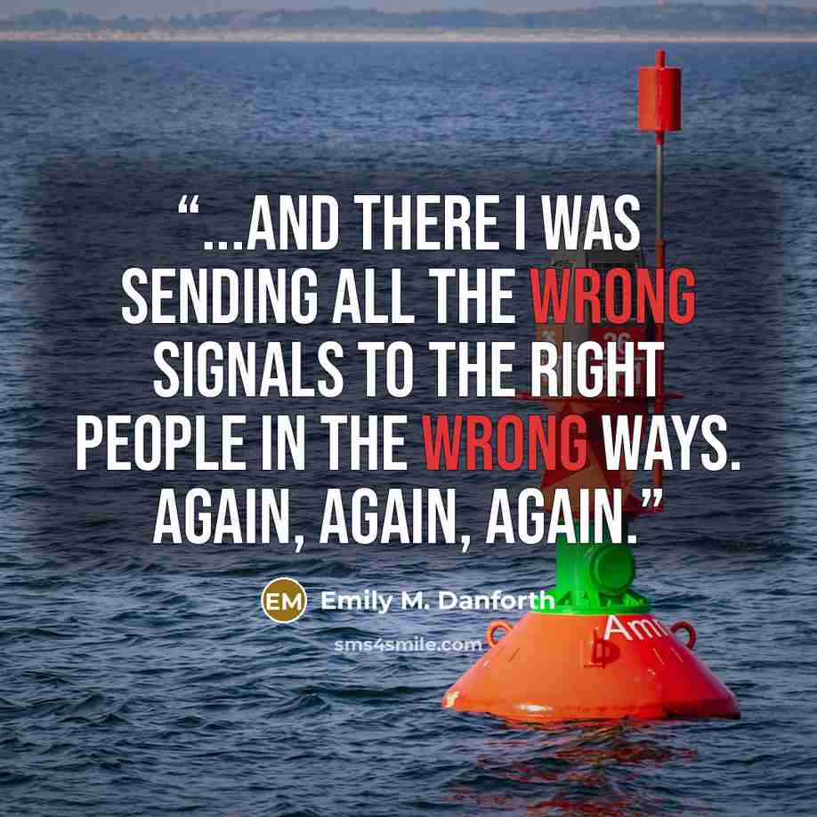 “...and there I was sending all the wrong signals to the right people in the wrong ways. Again, again, again.” quote by Emily M. Danforth