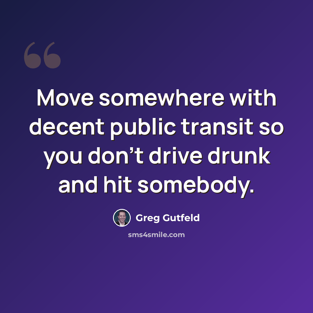 “Move somewhere with decent public transit so you don't drive drunk and hit somebody.” quote by Greg Gutfeld