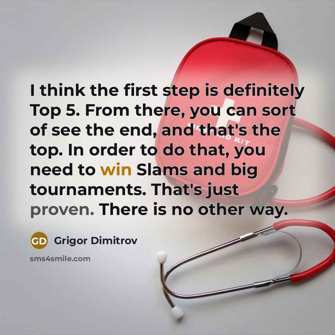 “I think the first step is definitely Top 5. From there, you can sort of see the end, and that's the top. In order to do that, you need to win Slams and big tournaments. That's just proven. There is no other way.” quote by Grigor Dimitrov