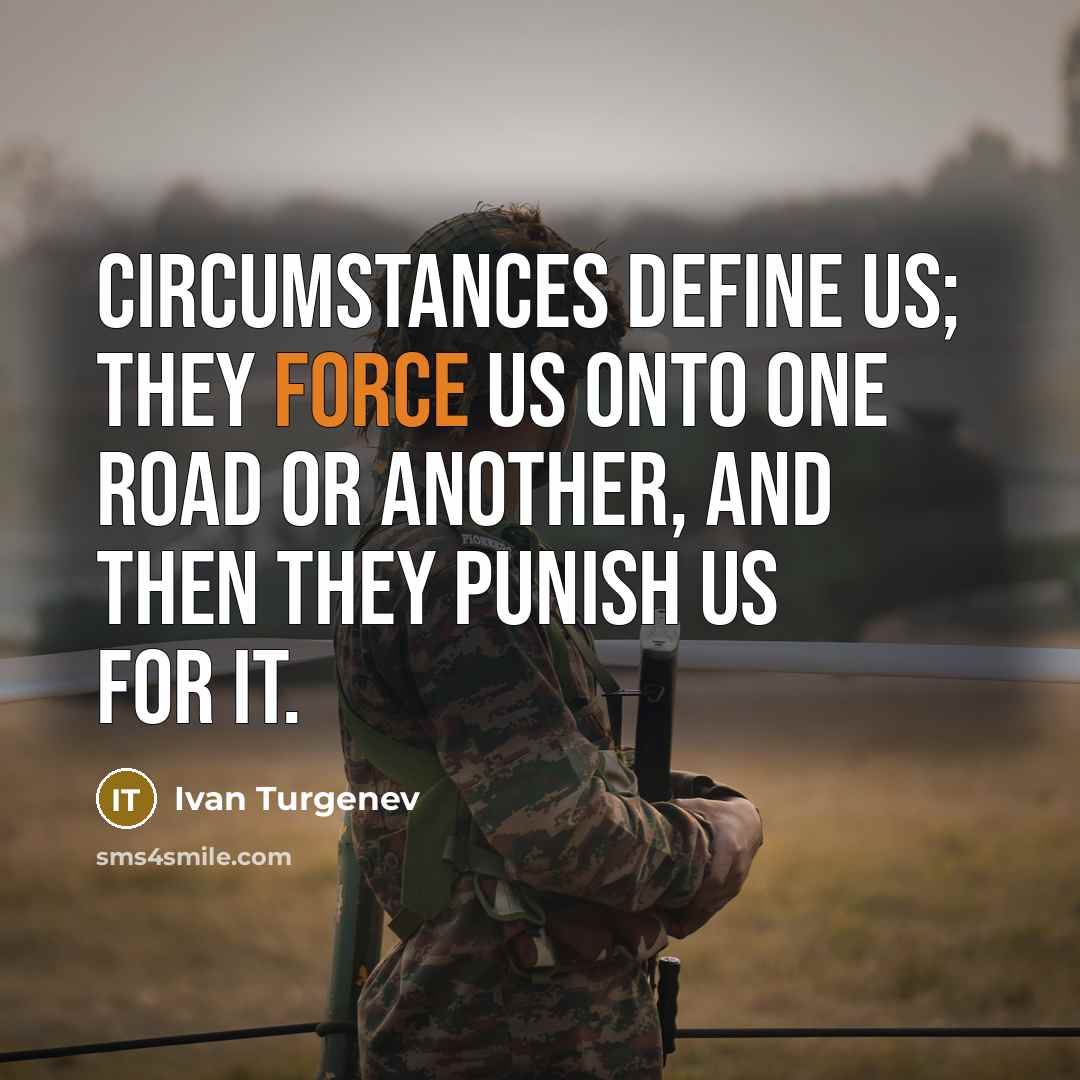 “Circumstances define us; they force us onto one road or another, and then they punish us for it.” quote by Ivan Turgenev