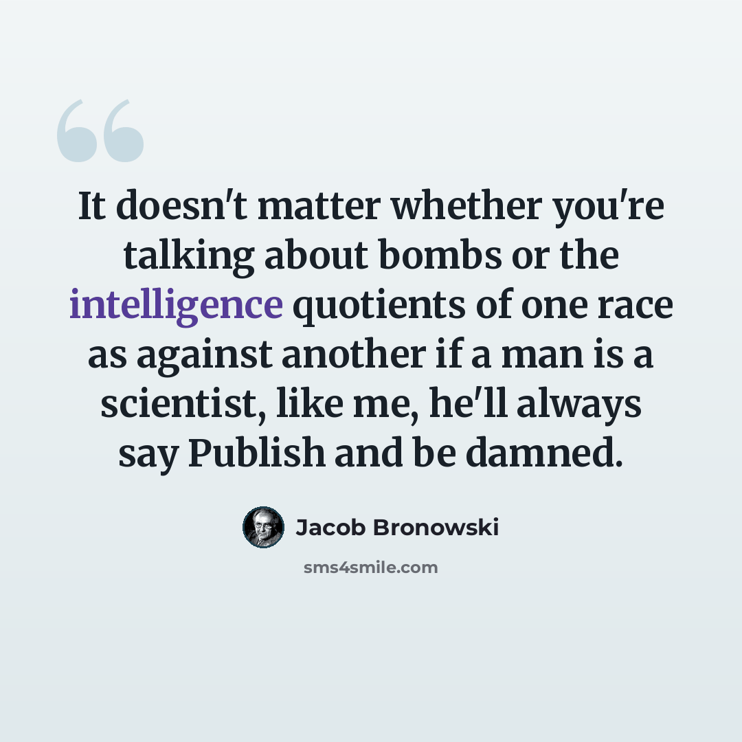 “It doesn't matter whether you're talking about bombs or the intelligence quotients of one race as against another if a man is a scientist, like me, he'll always say Publish and be damned.” quote by Jacob Bronowski