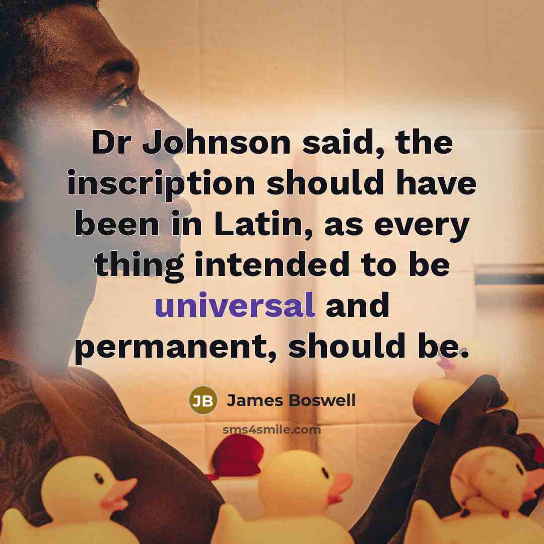“Dr Johnson said, the inscription should have been in Latin, as every thing intended to be universal and permanent, should be.” quote by James Boswell