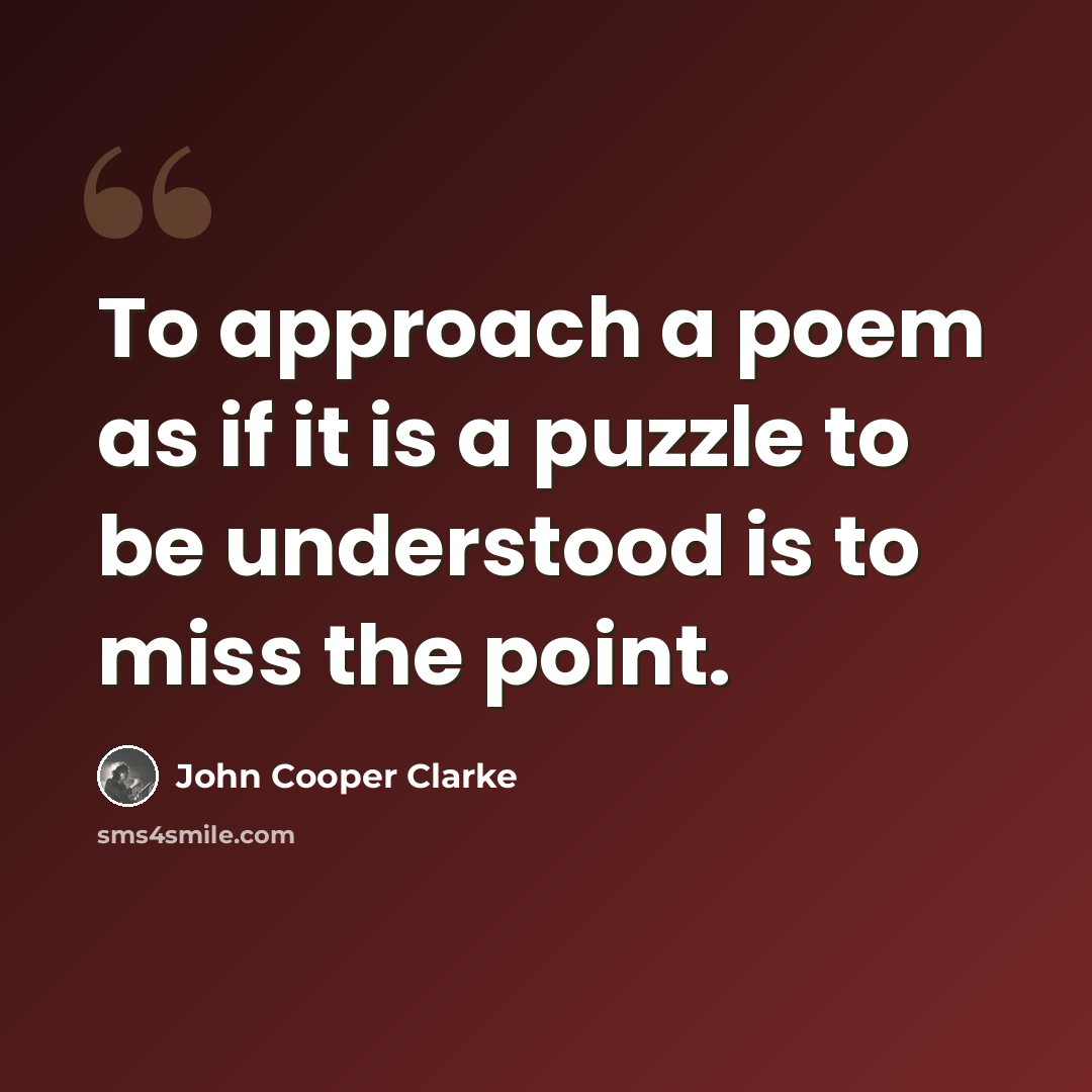 “To approach a poem as if it is a puzzle to be understood is to miss the point.” quote by John Cooper Clarke