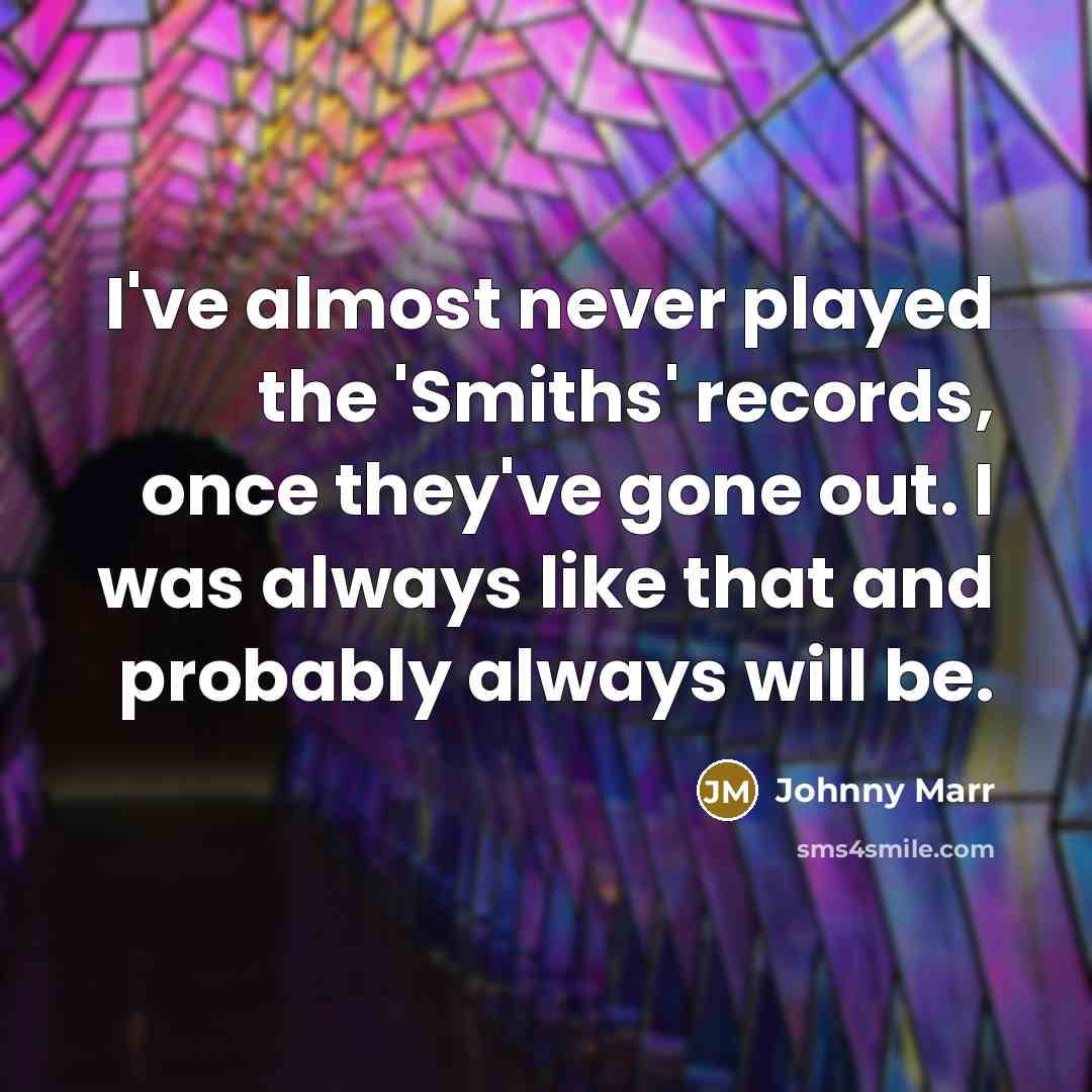 “I've almost never played the 'Smiths' records, once they've gone out. I was always like that and probably always will be.” quote by Johnny Marr