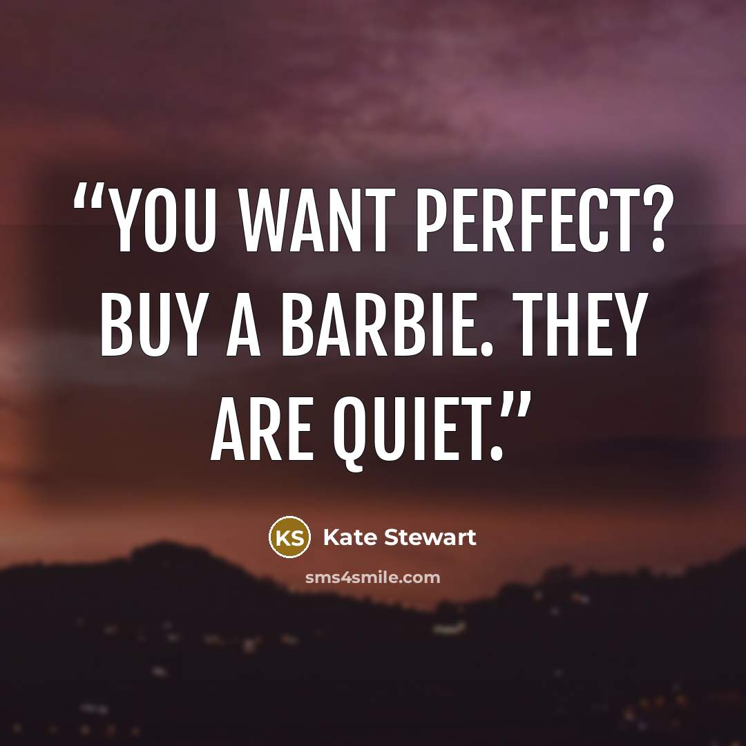 “You want perfect? Buy a Barbie. They are quiet.” quote by Kate Stewart