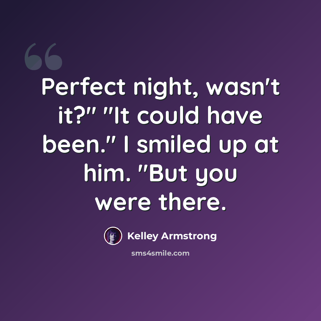“Perfect night, wasn't it?" "It could have been." I smiled up at him. "But you were there.” quote by Kelley Armstrong
