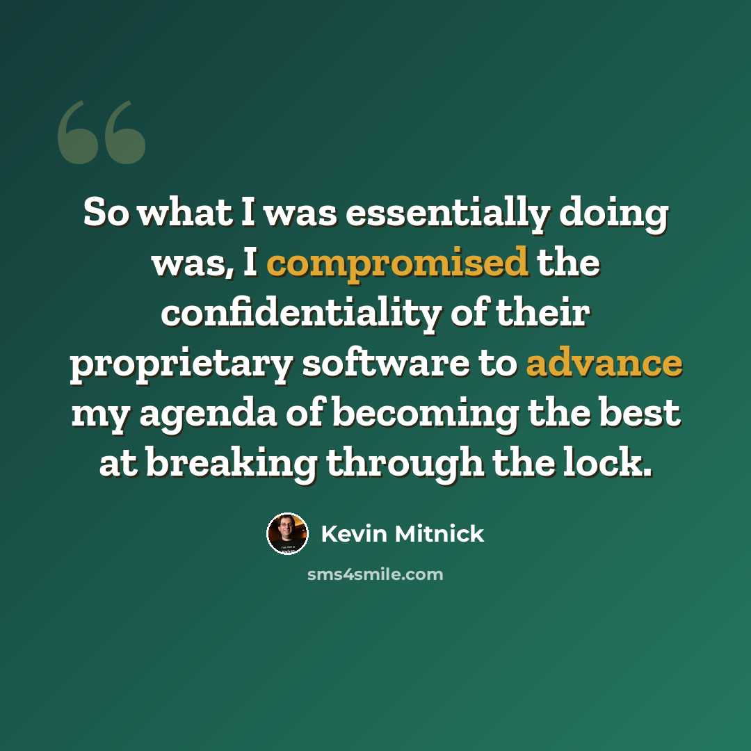 “So what I was essentially doing was, I compromised the confidentiality of their proprietary software to advance my agenda of becoming the best at breaking through the lock.” quote by Kevin Mitnick