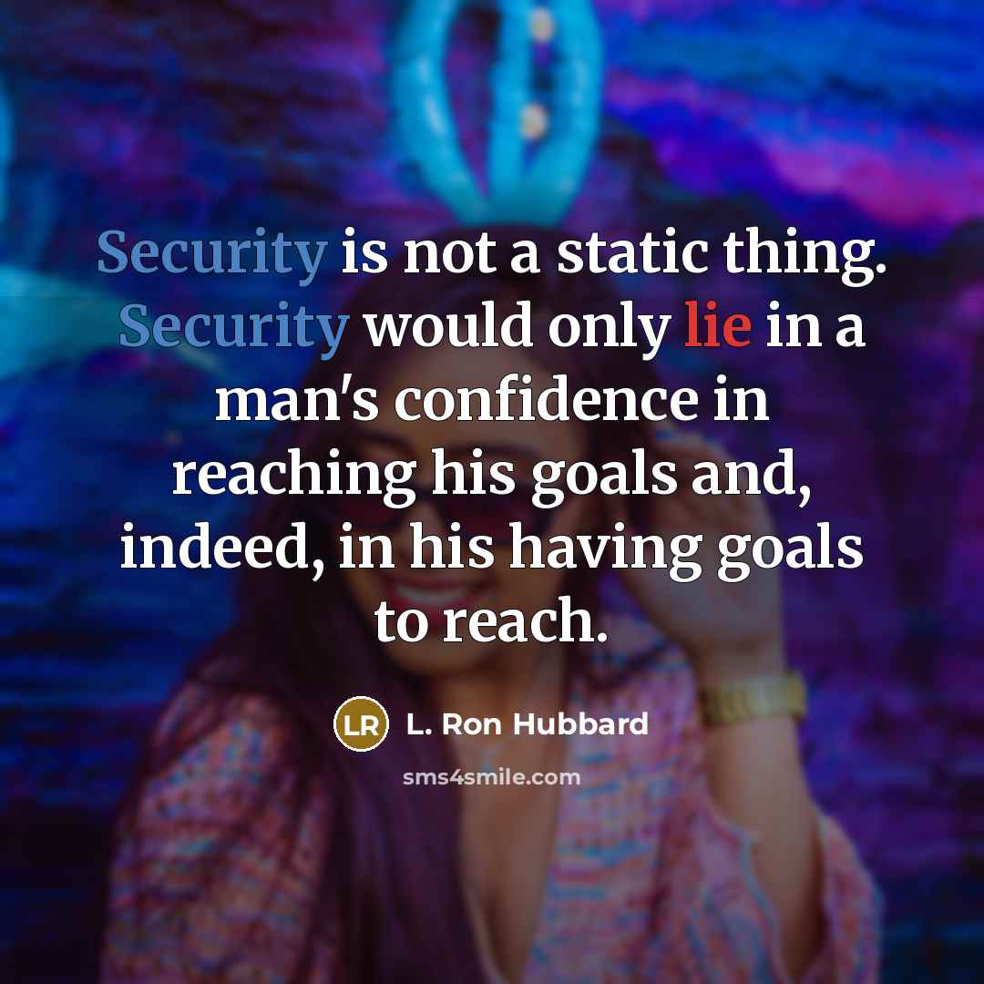 “Security is not a static thing. Security would only lie in a man's confidence in reaching his goals and, indeed, in his having goals to reach.” quote by L. Ron Hubbard