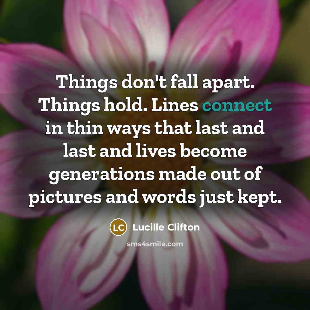 “Things don't fall apart. Things hold. Lines connect in thin ways that last and last and lives become generations made out of pictures and words just kept.” quote by Lucille Clifton