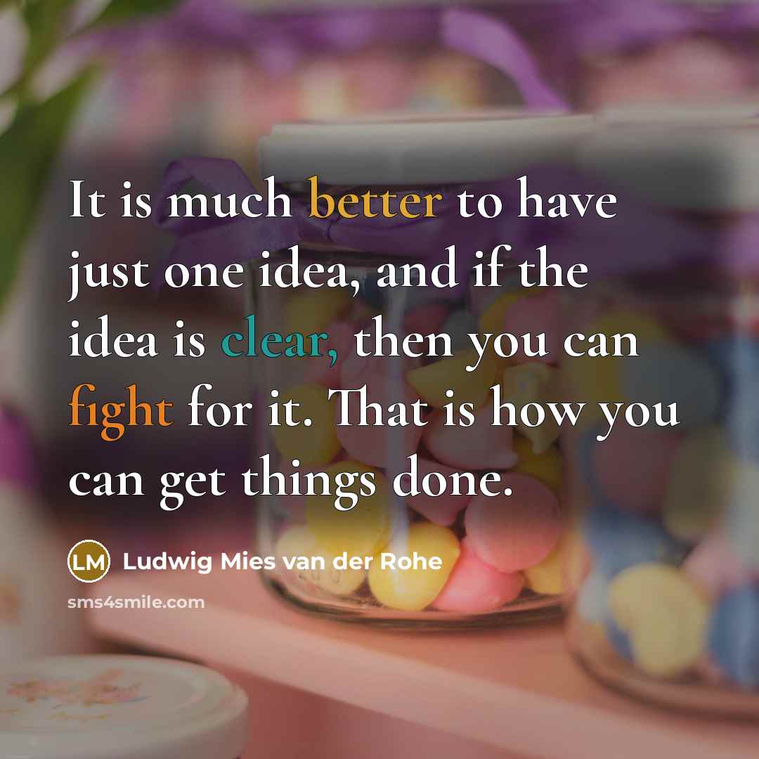 “It is much better to have just one idea, and if the idea is clear, then you can fight for it. That is how you can get things done.” quote by Ludwig Mies van der Rohe