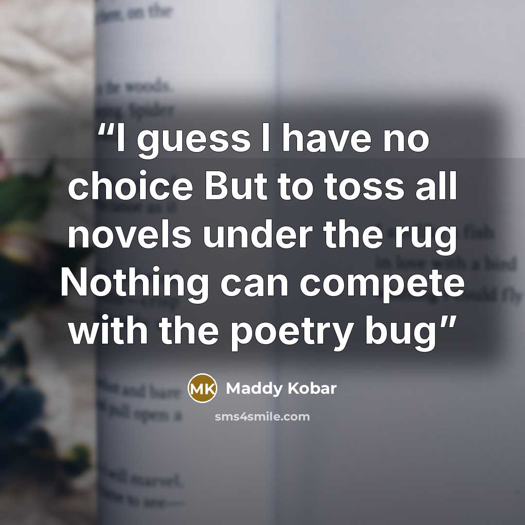 “I guess I have no choice But to toss all novels under the rug Nothing can compete with the poetry bug” quote by Maddy Kobar