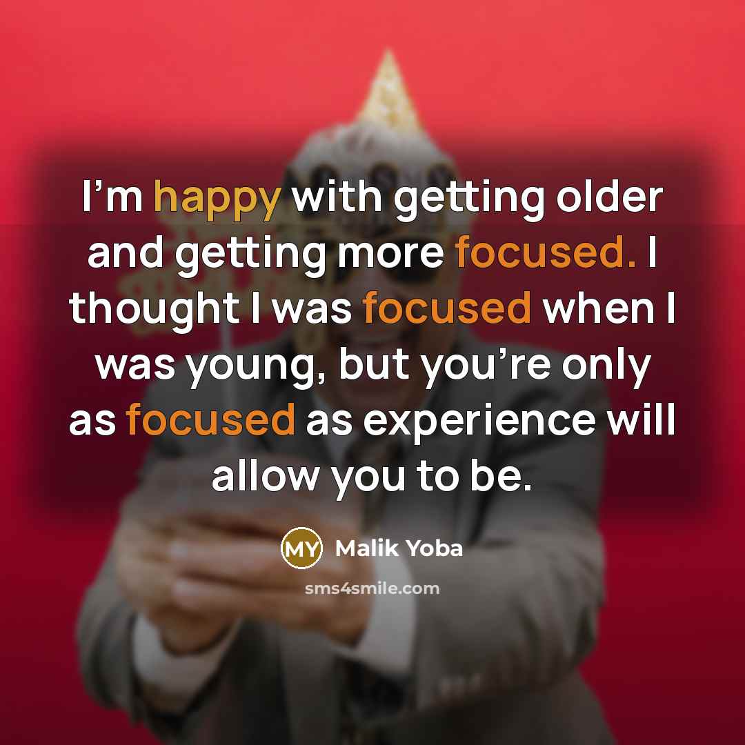 “I'm happy with getting older and getting more focused. I thought I was focused when I was young, but you're only as focused as experience will allow you to be.” quote by Malik Yoba