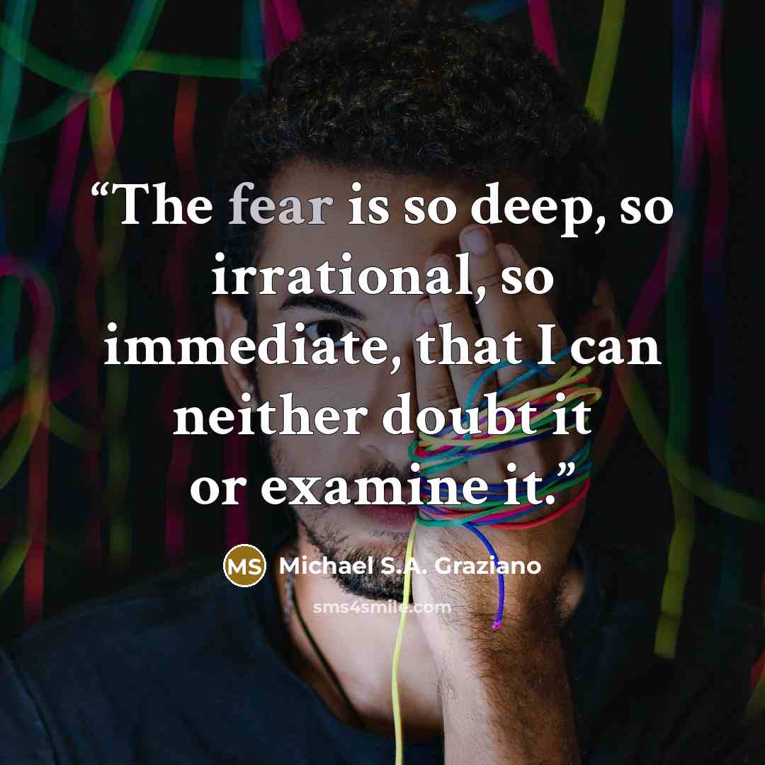 “The fear is so deep, so irrational, so immediate, that I can neither doubt it or examine it.” quote by Michael S.A. Graziano