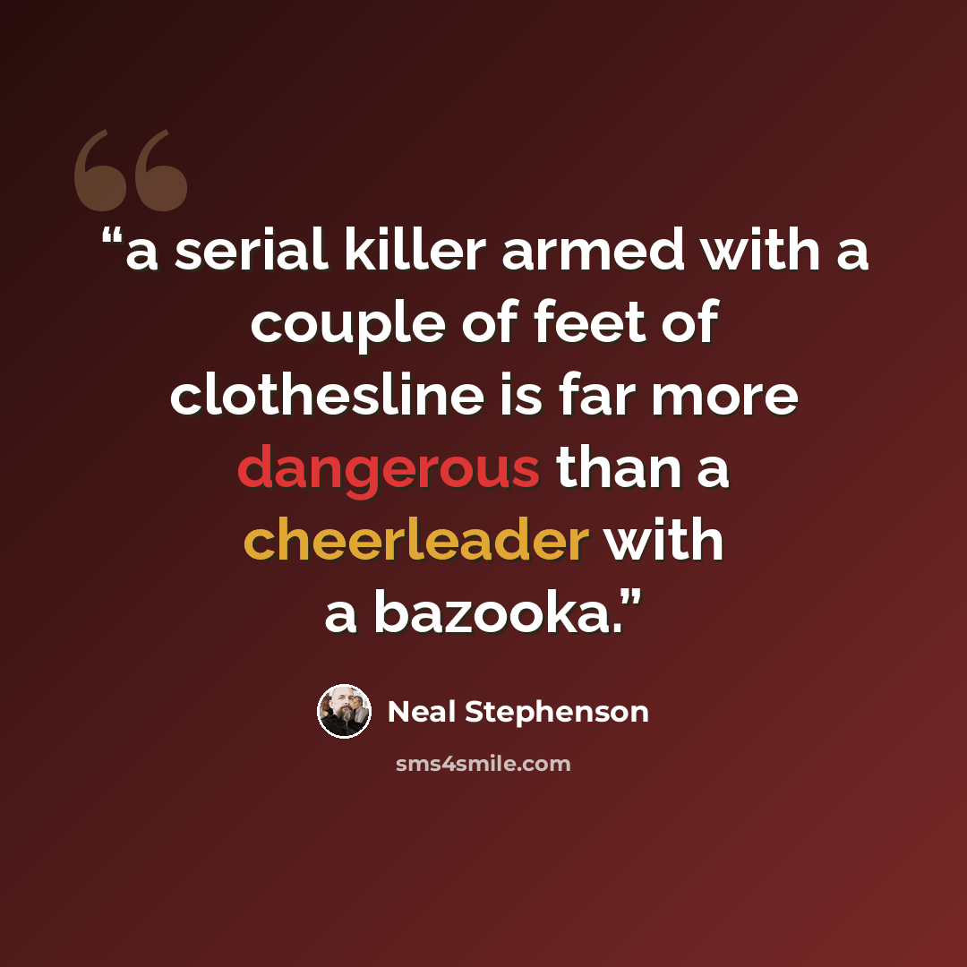 “a serial killer armed with a couple of feet of clothesline is far more dangerous than a cheerleader with a bazooka.” quote by Neal Stephenson