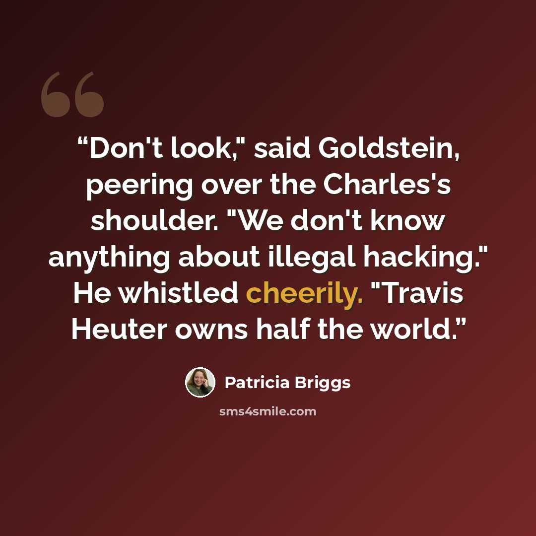 “Don't look," said Goldstein, peering over the Charles's shoulder. "We don't know anything about illegal hacking." He whistled cheerily. "Travis Heuter owns half the world.” quote by Patricia Briggs