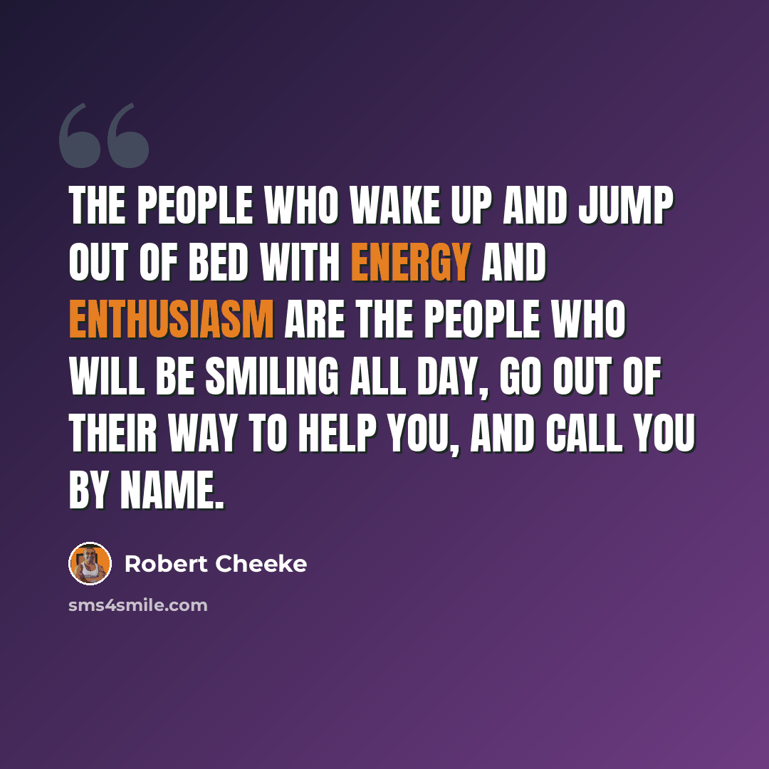 “The people who wake up and jump out of bed with energy and enthusiasm are the people who will be smiling all day, go out of their way to help you, and call you by name.” quote by Robert Cheeke