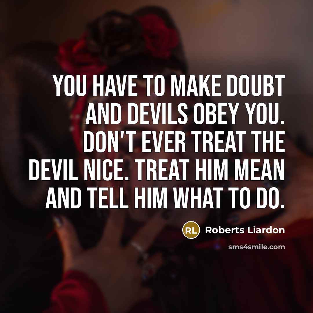 “You have to make doubt and devils obey you. Don't ever treat the devil nice. Treat him mean and tell him what to do.” quote by Roberts Liardon