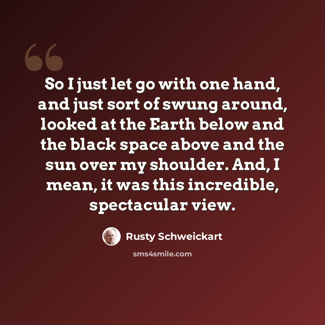 “So I just let go with one hand, and just sort of swung around, looked at the Earth below and the black space above and the sun over my shoulder. And, I mean, it was this incredible, spectacular view.” quote by Rusty Schweickart