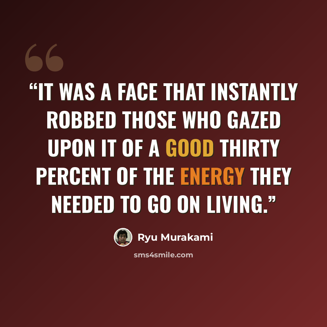 “It was a face that instantly robbed those who gazed upon it of a good thirty percent of the energy they needed to go on living.” quote by Ryū Murakami