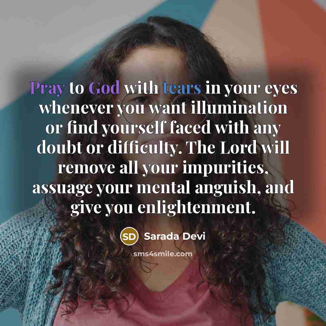 “Pray to God with tears in your eyes whenever you want illumination or find yourself faced with any doubt or difficulty. The Lord will remove all your impurities, assuage your mental anguish, and give you enlightenment.” quote by Sarada Devi