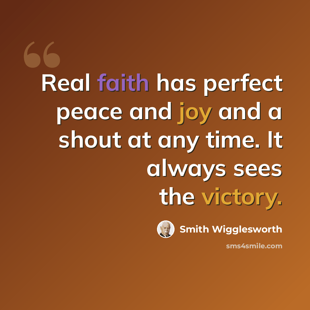 “Real faith has perfect peace and joy and a shout at any time. It always sees the victory.” quote by Smith Wigglesworth