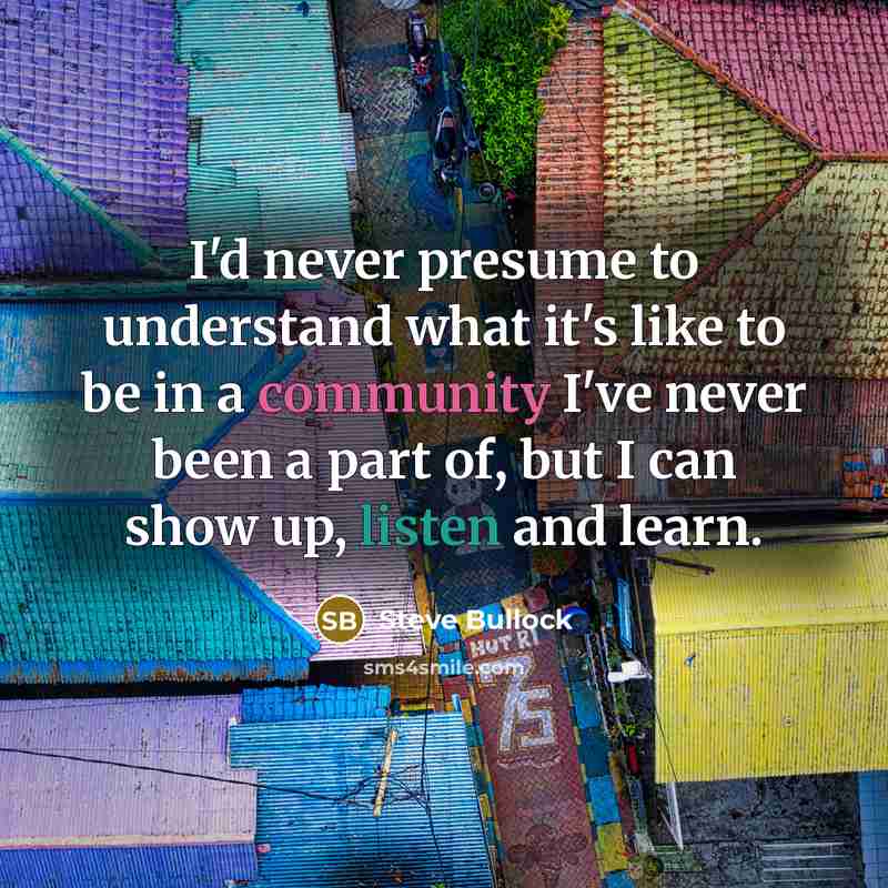 “I'd never presume to understand what it's like to be in a community I've never been a part of, but I can show up, listen and learn.” quote by Steve Bullock