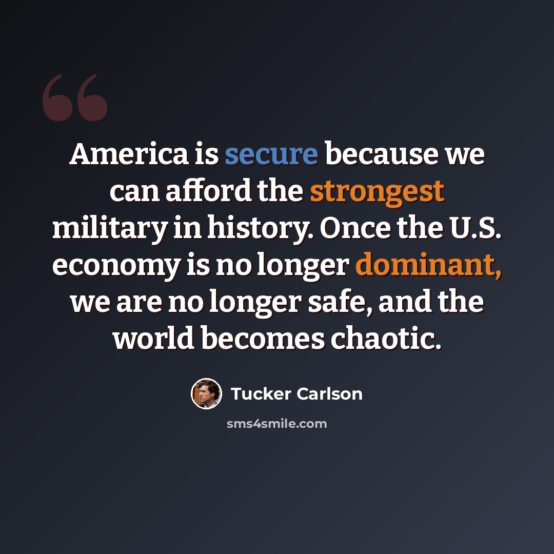 “America is secure because we can afford the strongest military in history. Once the U.S. economy is no longer dominant, we are no longer safe, and the world becomes chaotic.” quote by Tucker Carlson