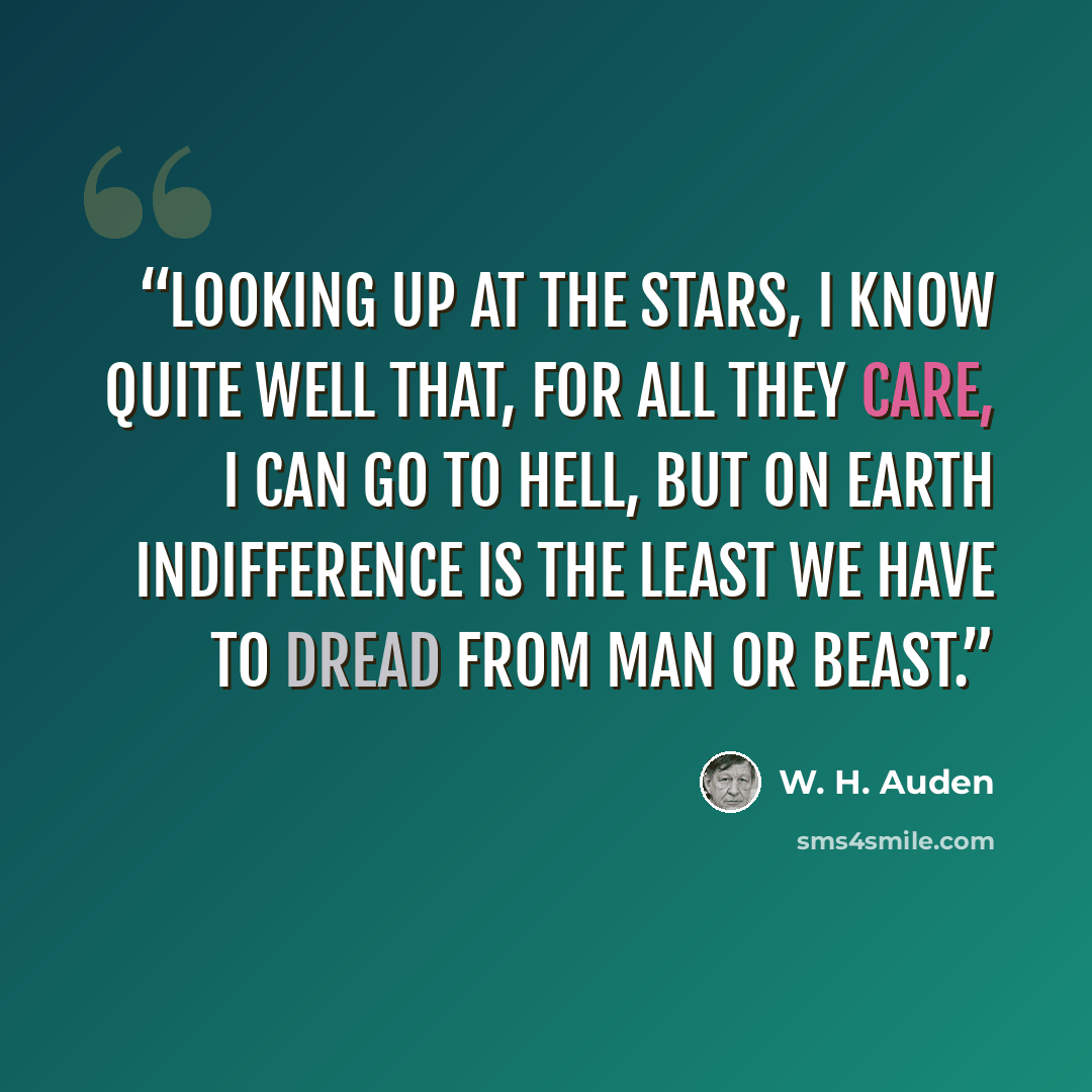 “Looking up at the stars, I know quite well That, for all they care, I can go to hell, But on earth indifference is the least We have to dread from man or beast.” quote by W. H. Auden
