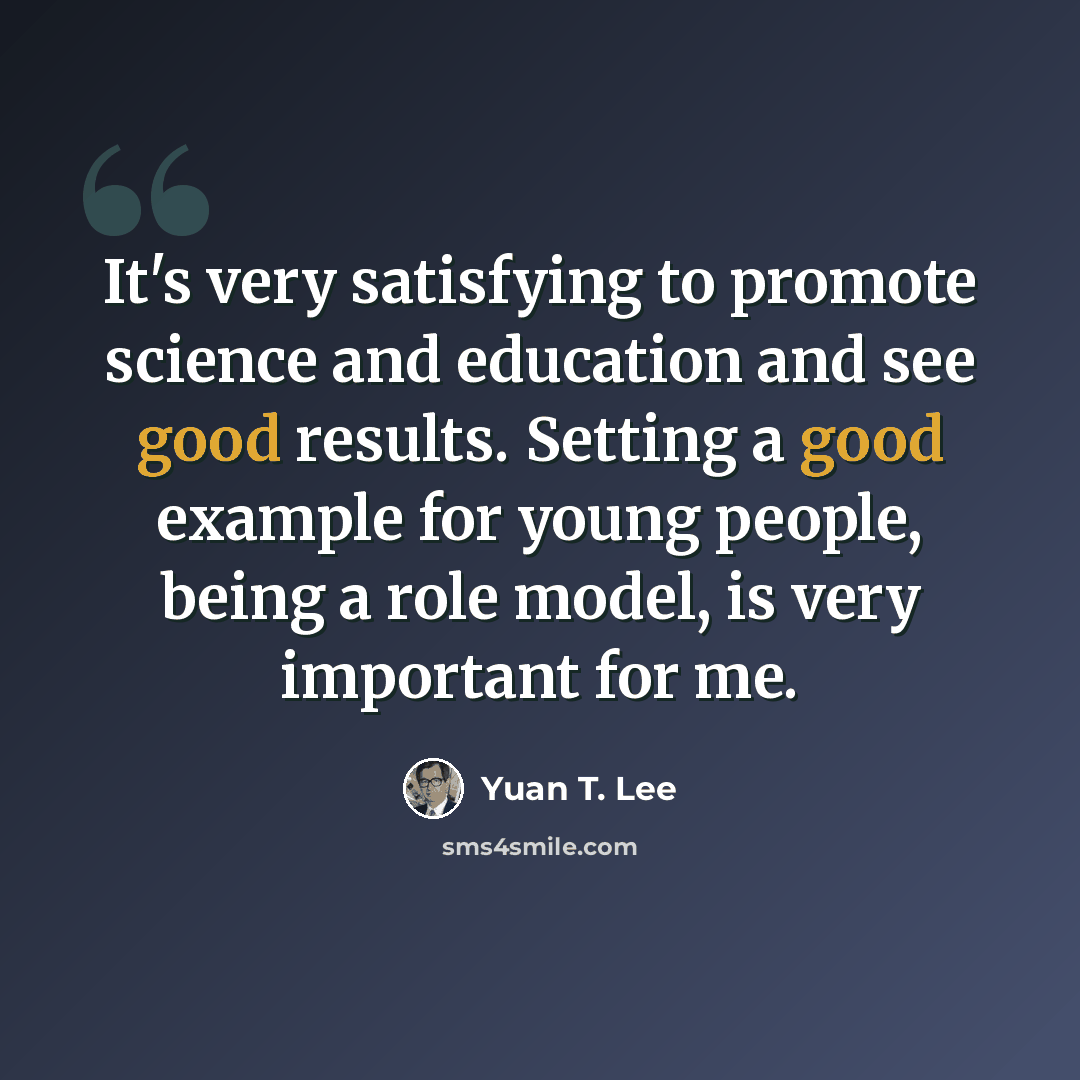 “It's very satisfying to promote science and education and see good results. Setting a good example for young people, being a role model, is very important for me.” quote by Yuan T. Lee
