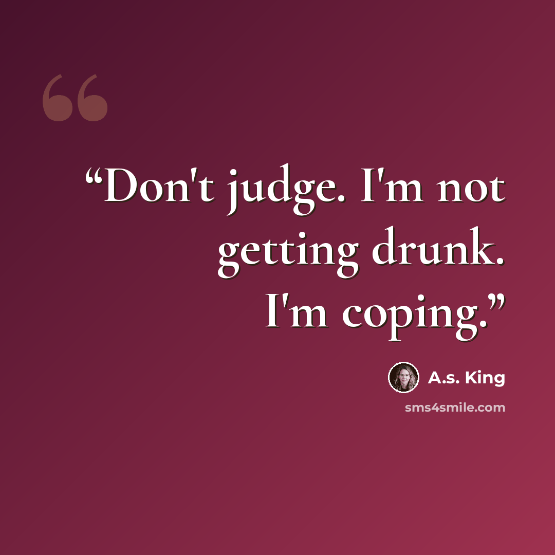 “Don't judge. I'm not getting drunk. I'm coping.” quote by A.S. King