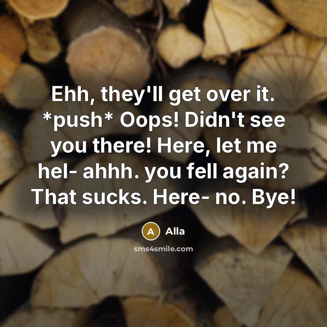 “Ehh, they'll get over it. *push* Oops! Didn't see you there! Here, let me hel- ahhh. you fell again? That sucks. Here- no. Bye!” quote by Alla