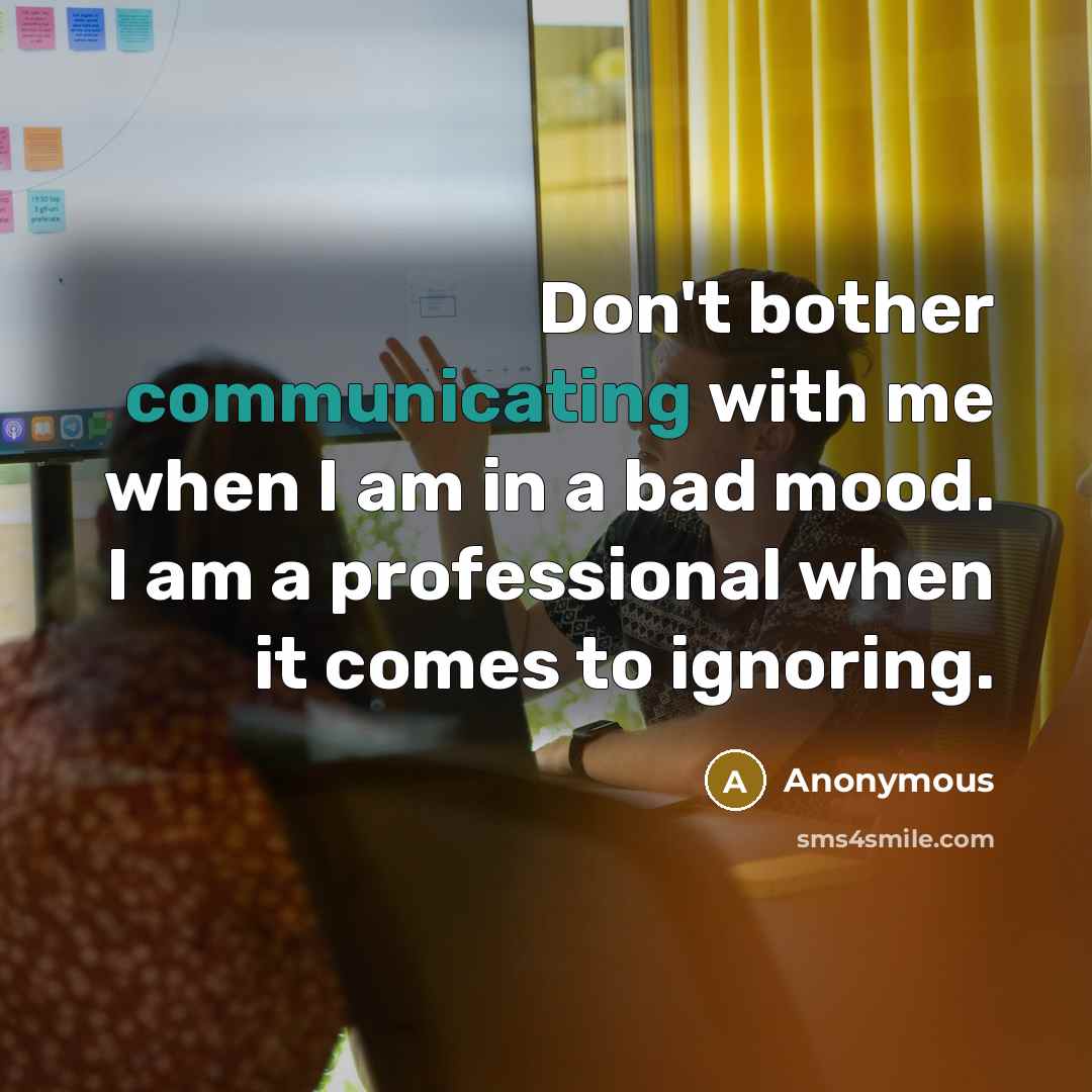 “Don't bother communicating with me when I am in a bad mood. I am a professional when it comes to ignoring.” quote by Anonymous