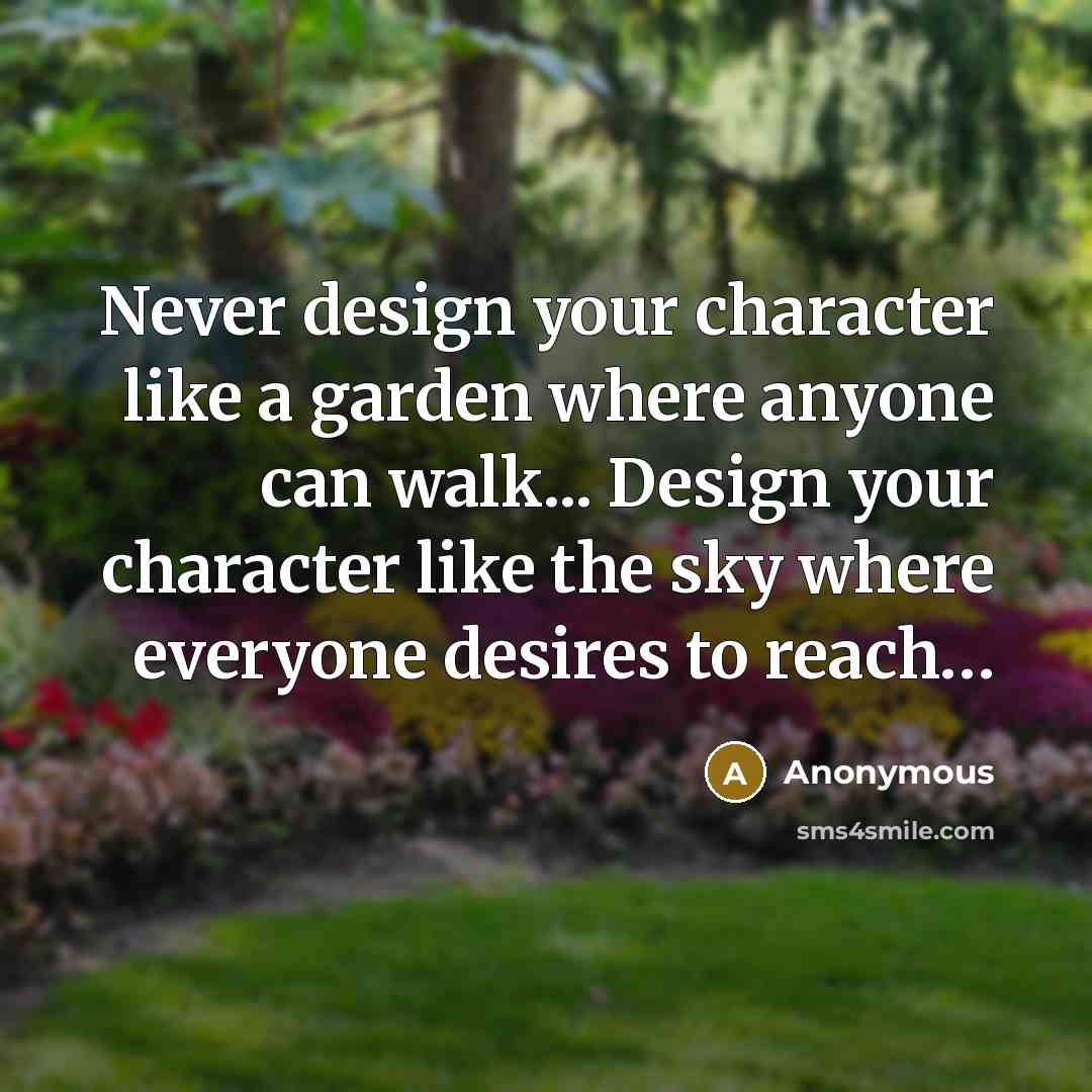 “Never design your character like a garden where anyone can walk... Design your character like the sky where everyone desires to reach…” quote by Anonymous