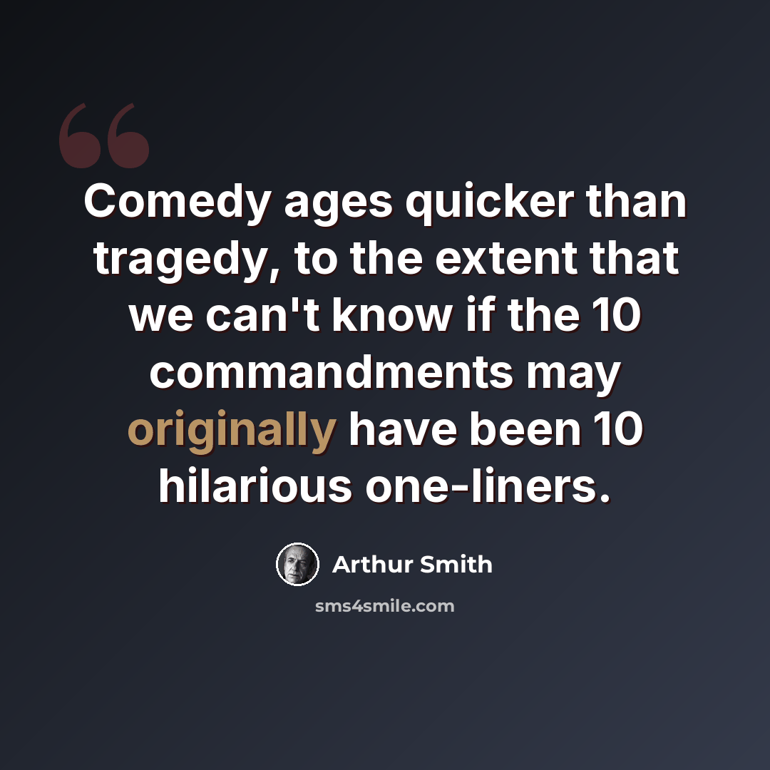 “Comedy ages quicker than tragedy, to the extent that we can't know if the 10 commandments may originally have been 10 hilarious one-liners.” quote by Arthur Smith