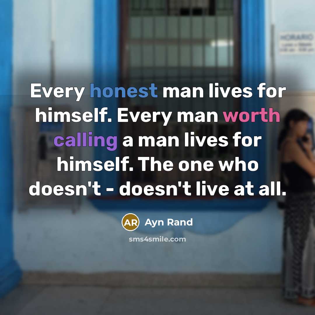 “Every honest man lives for himself. Every man worth calling a man lives for himself. The one who doesn't - doesn't live at all.” quote by Ayn Rand
