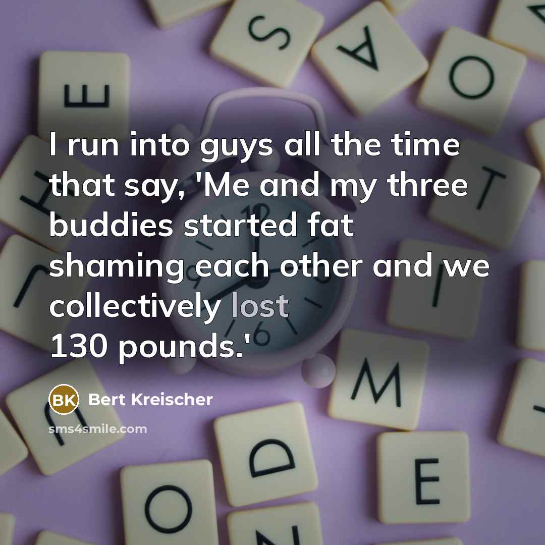 “I run into guys all the time that say, 'Me and my three buddies started fat shaming each other and we collectively lost 130 pounds.'” quote by Bert Kreischer