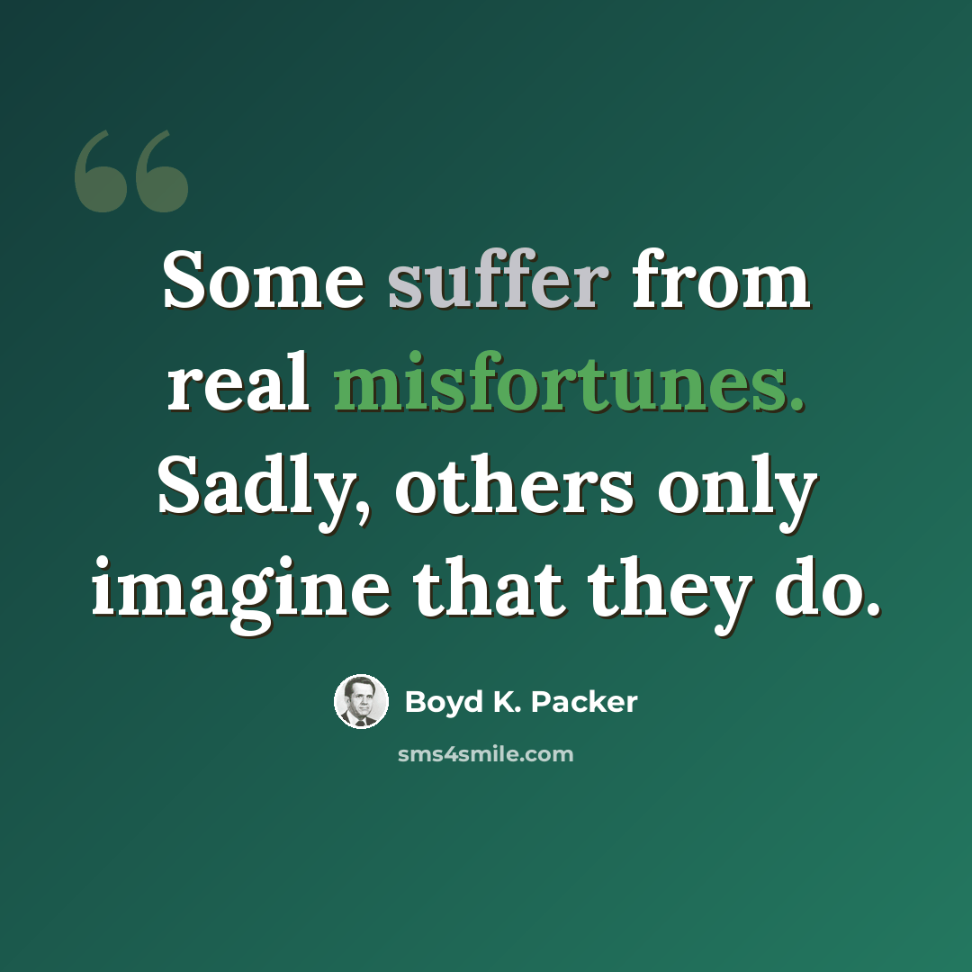 “Some suffer from real misfortunes. Sadly, others only imagine that they do.” quote by Boyd K. Packer