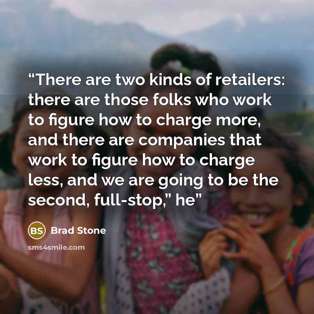 “There are two kinds of retailers: there are those folks who work to figure how to charge more, and there are companies that work to figure how to charge less, and we are going to be the second, full-stop,” he” quote by Brad Stone