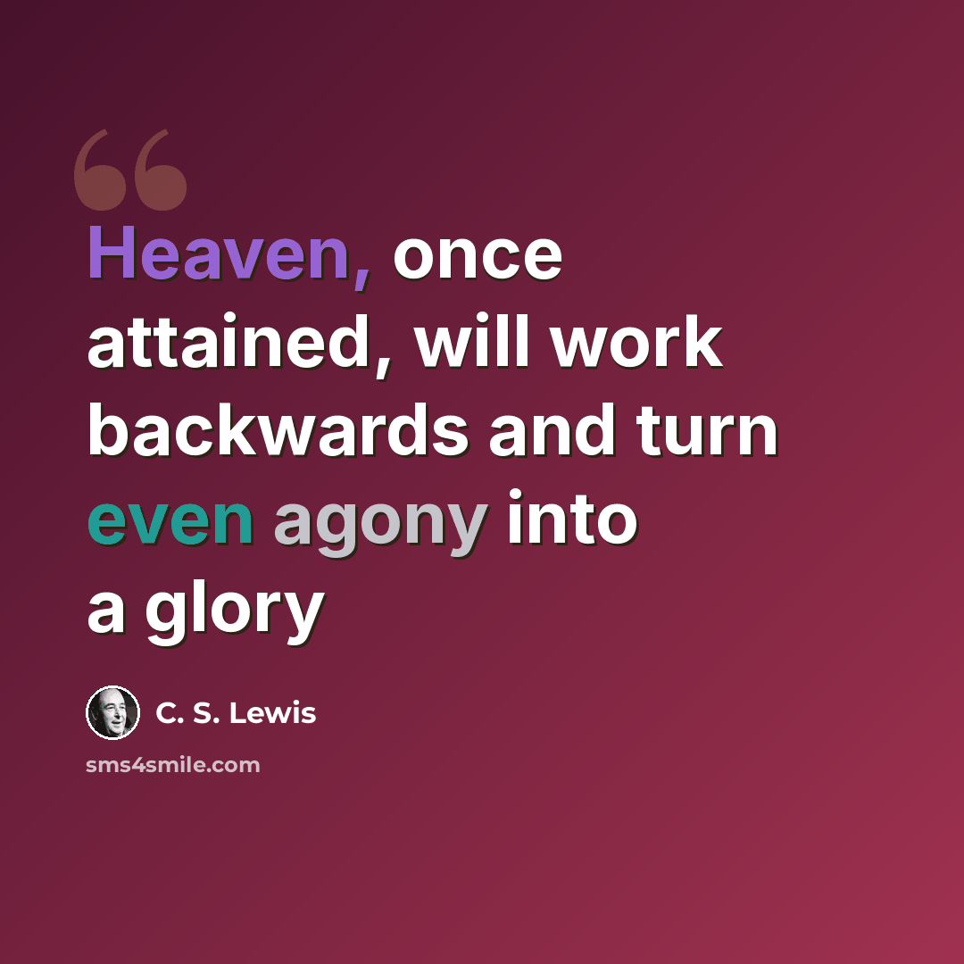 “Heaven, once attained, will work backwards and turn even agony into a glory” quote by C. S. Lewis